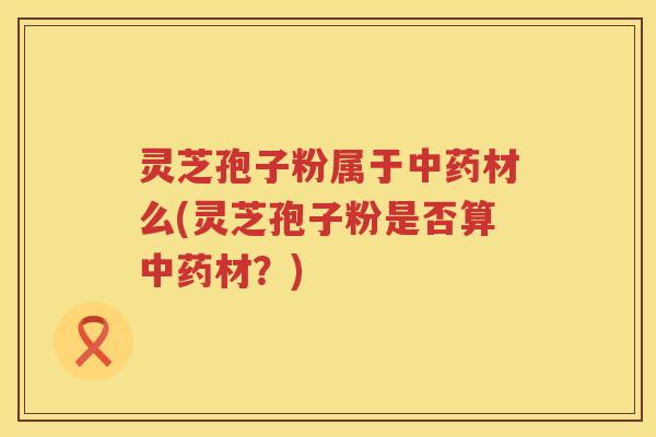 灵芝孢子粉属于材么(灵芝孢子粉是否算材？)