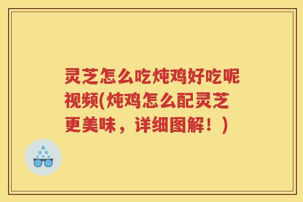 灵芝怎么吃炖鸡好吃呢视频(炖鸡怎么配灵芝更美味，详细图解！)