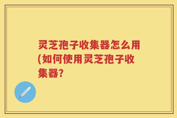 灵芝孢子收集器怎么用(如何使用灵芝孢子收集器？