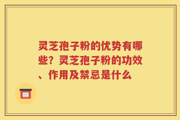 灵芝孢子粉的优势有哪些?灵芝孢子粉的功效、作用及禁忌是什么 灵芝孢子粉的优势有哪些?灵芝孢子粉的功效、作用及禁忌是什么