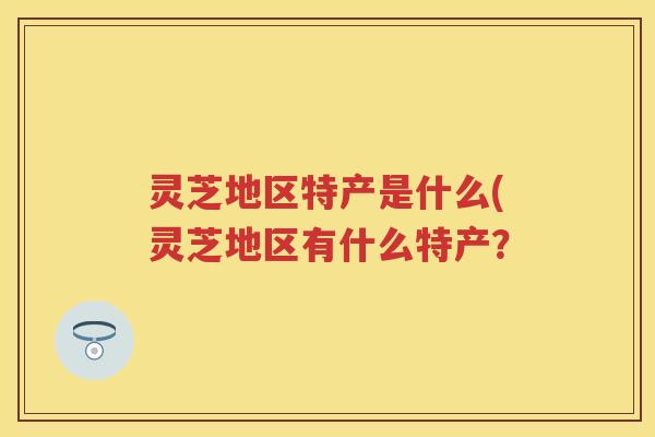 灵芝地区特产是什么(灵芝地区有什么特产？