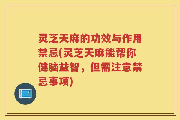 灵芝天麻的功效与作用禁忌(灵芝天麻能帮你健脑益智，但需注意禁忌事项)