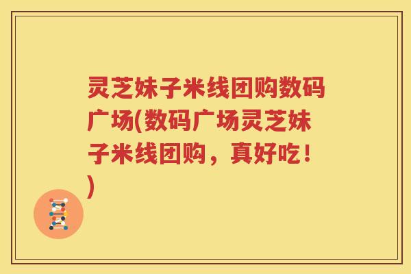 灵芝妹子米线团购数码广场(数码广场灵芝妹子米线团购，真好吃！)