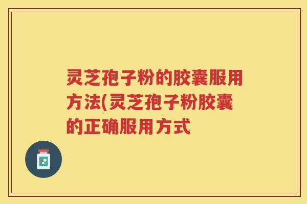 灵芝孢子粉的胶囊服用方法(灵芝孢子粉胶囊的正确服用方式