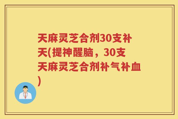 天麻灵芝合剂30支补天(提神醒脑，30支天麻灵芝合剂补)
