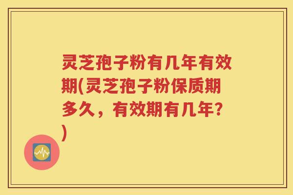 灵芝孢子粉有几年有效期(灵芝孢子粉保质期多久，有效期有几年？)