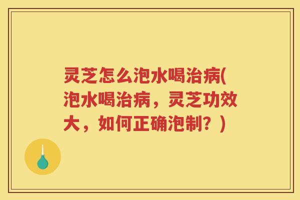 灵芝怎么泡水喝(泡水喝，灵芝功效大，如何正确泡制？)