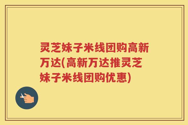 灵芝妹子米线团购高新万达(高新万达推灵芝妹子米线团购优惠)