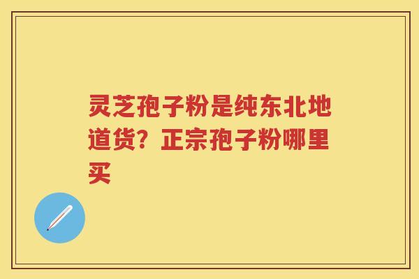 灵芝孢子粉是纯东北地道货？正宗孢子粉哪里买
