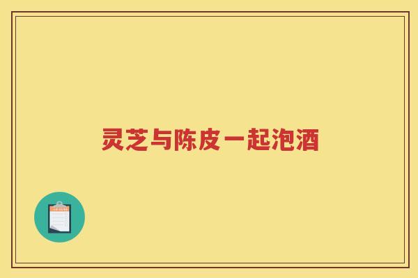 灵芝与陈皮一起泡酒 灵芝与陈皮一起泡酒