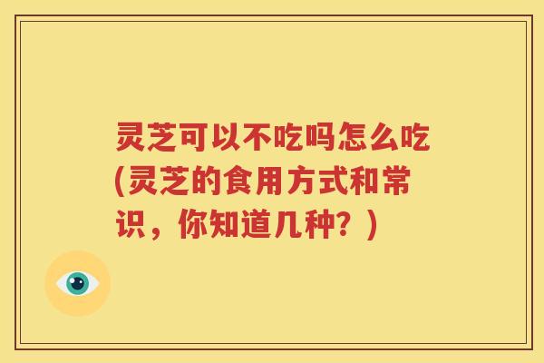 灵芝可以不吃吗怎么吃(灵芝的食用方式和常识,你知道几种?) 灵芝可以不吃吗怎么吃(灵芝的食用方式和常识,你知道几种?)