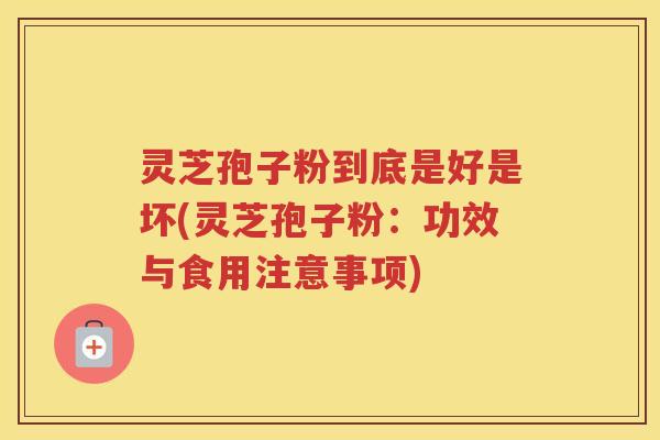 灵芝孢子粉到底是好是坏(灵芝孢子粉：功效与食用注意事项)