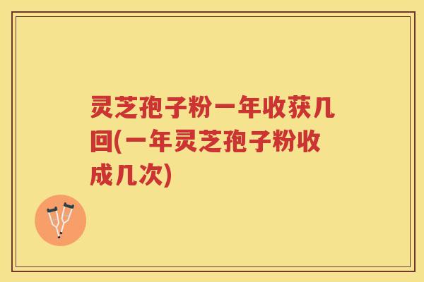 灵芝孢子粉一年收获几回(一年灵芝孢子粉收成几次) 灵芝孢子粉一年收获几回(一年灵芝孢子粉收成几次)