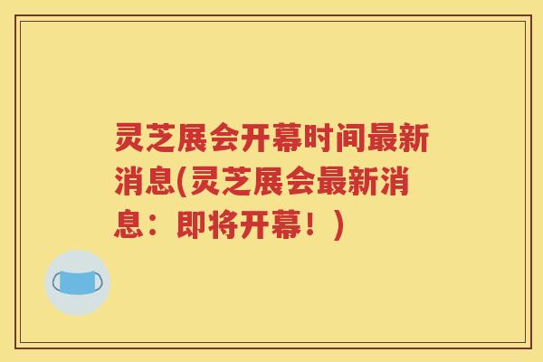 灵芝展会开幕时间新消息(灵芝展会新消息：即将开幕！)