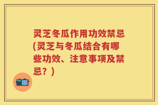 灵芝冬瓜作用功效禁忌(灵芝与冬瓜结合有哪些功效、注意事项及禁忌？)
