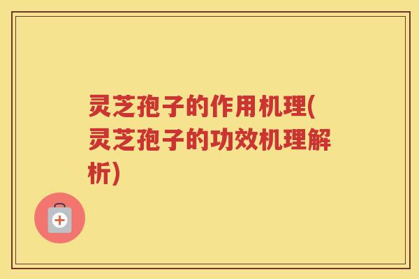 灵芝孢子的作用机理(灵芝孢子的功效机理解析) 灵芝孢子的作用机理(灵芝孢子的功效机理解析)