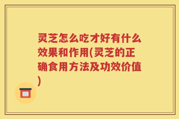 灵芝怎么吃才好有什么效果和作用(灵芝的正确食用方法及功效价值)