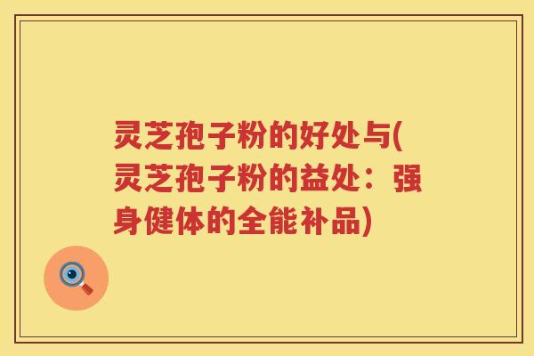 灵芝孢子粉的好处与(灵芝孢子粉的益处：强身健体的全能补品)