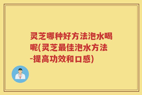 灵芝哪种好方法泡水喝呢(灵芝佳泡水方法-提高功效和口感) 灵芝哪种好方法泡水喝呢(灵芝佳泡水方法-提高功效和口感)