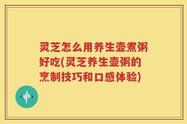 灵芝怎么用养生壶煮粥好吃(灵芝养生壶粥的烹制技巧和口感体验)