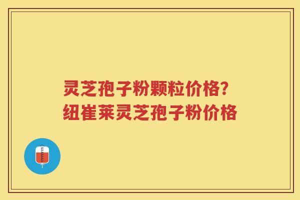 灵芝孢子粉颗粒价格？纽崔莱灵芝孢子粉价格