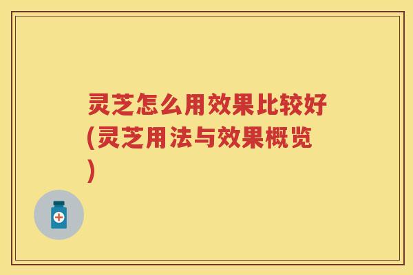 灵芝怎么用效果比较好(灵芝用法与效果概览)
