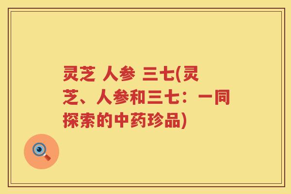 灵芝 人参 三七(灵芝、人参和三七：一同探索的珍品)