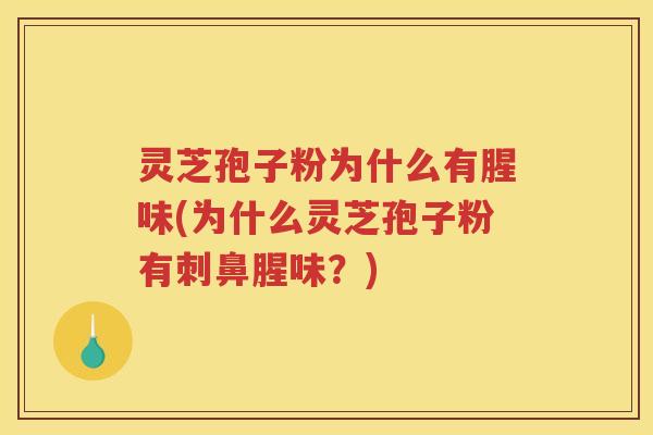 灵芝孢子粉为什么有腥味(为什么灵芝孢子粉有刺鼻腥味?) 灵芝孢子粉为什么有腥味(为什么灵芝孢子粉有刺鼻腥味?)