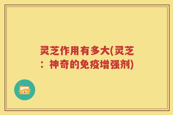灵芝作用有多大(灵芝:神奇的免疫增强剂) 灵芝作用有多大(灵芝:神奇的免疫增强剂)