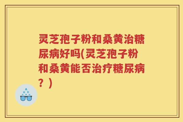 灵芝孢子粉和桑黄好吗(灵芝孢子粉和桑黄能否？)
