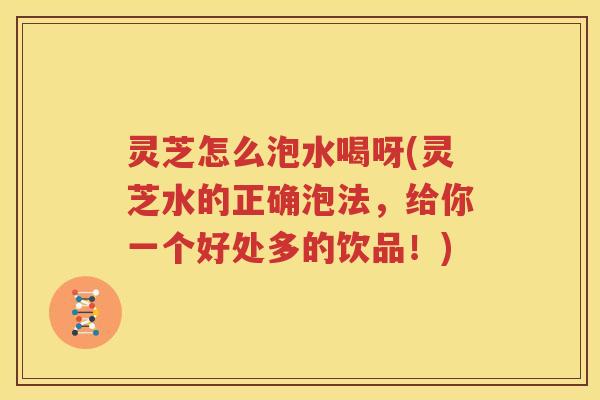 灵芝怎么泡水喝呀(灵芝水的正确泡法,给你一个好处多的饮品!) 灵芝怎么泡水喝呀(灵芝水的正确泡法,给你一个好处多的饮品!)
