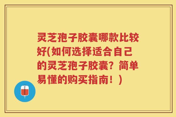 灵芝孢子胶囊哪款比较好(如何选择适合自己的灵芝孢子胶囊?简单易懂的购买指南!) 灵芝孢子胶囊哪款比较好(如何选择适合自己的灵芝孢子胶囊?简单易懂的购买指南!)