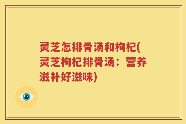 灵芝怎排骨汤和枸杞(灵芝枸杞排骨汤：营养滋补好滋味)