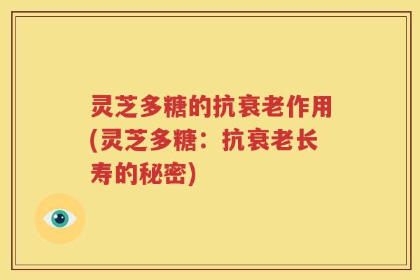 灵芝多糖的抗作用(灵芝多糖:抗长寿的秘密) 灵芝多糖的抗作用(灵芝多糖:抗长寿的秘密)