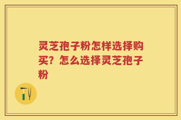 灵芝孢子粉怎样选择购买？怎么选择灵芝孢子粉