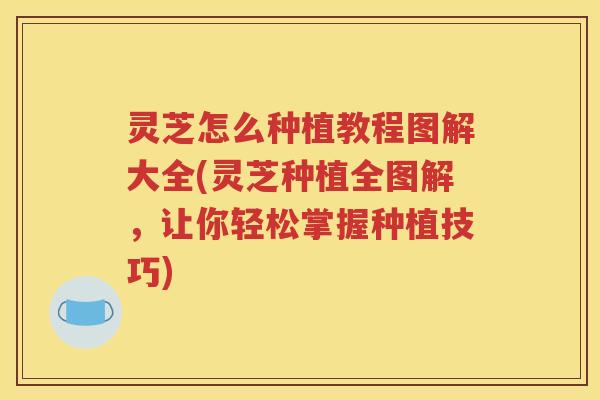 灵芝怎么种植教程图解大全(灵芝种植全图解,让你轻松掌握种植技巧) 灵芝怎么种植教程图解大全(灵芝种植全图解,让你轻松掌握种植技巧)