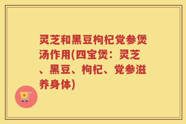 灵芝和黑豆枸杞党参煲汤作用(四宝煲：灵芝、黑豆、枸杞、党参滋养身体)