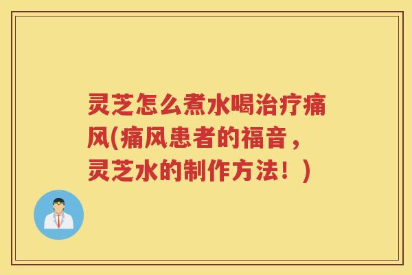 灵芝怎么煮水喝痛风(痛风患者的福音，灵芝水的制作方法！)