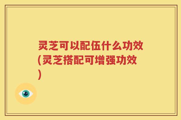 灵芝可以配伍什么功效(灵芝搭配可增强功效)