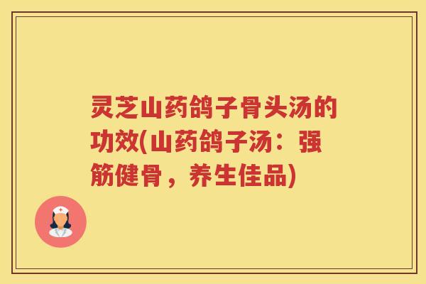 灵芝山药鸽子骨头汤的功效(山药鸽子汤：强筋健骨，养生佳品)