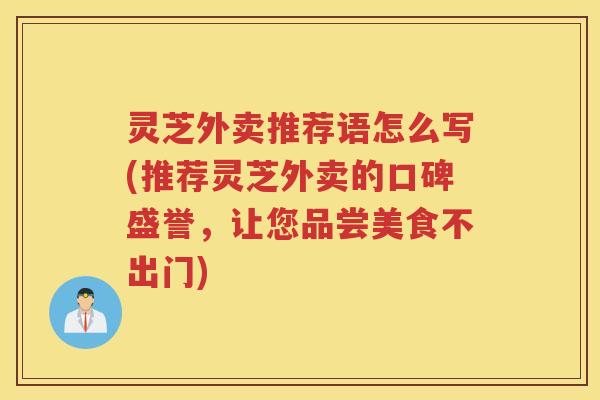 灵芝外卖推荐语怎么写(推荐灵芝外卖的口碑盛誉，让您品尝美食不出门)