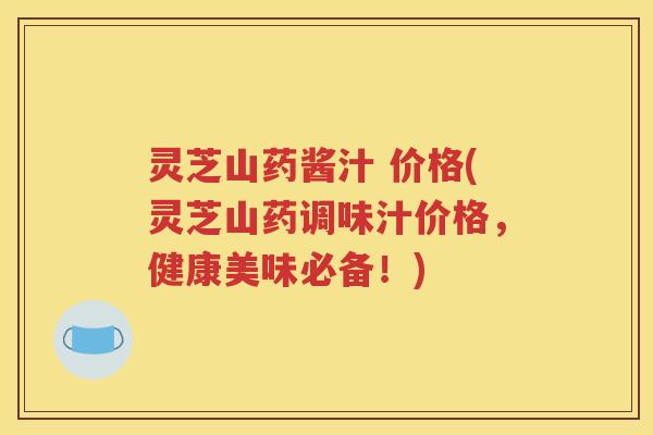 灵芝山药酱汁 价格(灵芝山药调味汁价格，健康美味必备！)