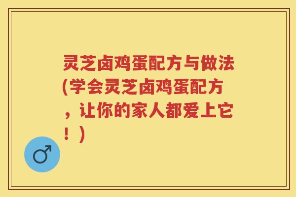 灵芝卤鸡蛋配方与做法(学会灵芝卤鸡蛋配方，让你的家人都爱上它！)