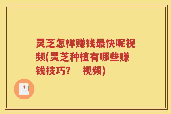 灵芝怎样赚钱快呢视频(灵芝种植有哪些赚钱技巧？  视频)