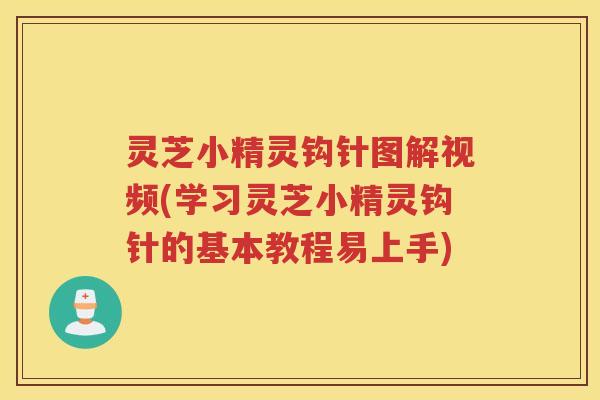 灵芝小精灵钩针图解视频(学习灵芝小精灵钩针的基本教程易上手)