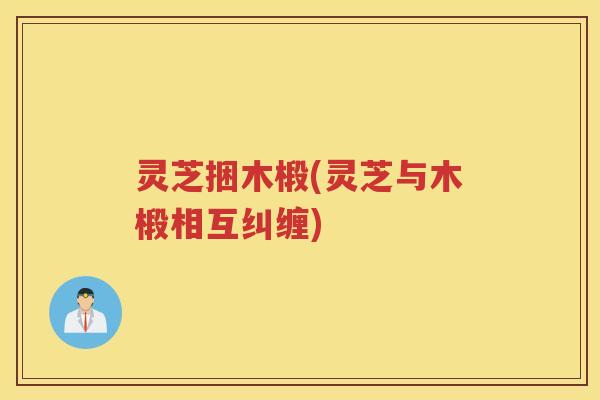 灵芝捆木椴(灵芝与木椴相互纠缠)