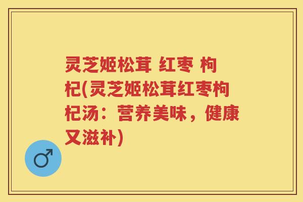 灵芝姬松茸 红枣 枸杞(灵芝姬松茸红枣枸杞汤：营养美味，健康又滋补)