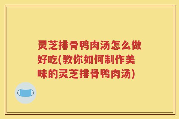灵芝排骨鸭肉汤怎么做好吃(教你如何制作美味的灵芝排骨鸭肉汤) 灵芝排骨鸭肉汤怎么做好吃(教你如何制作美味的灵芝排骨鸭肉汤)