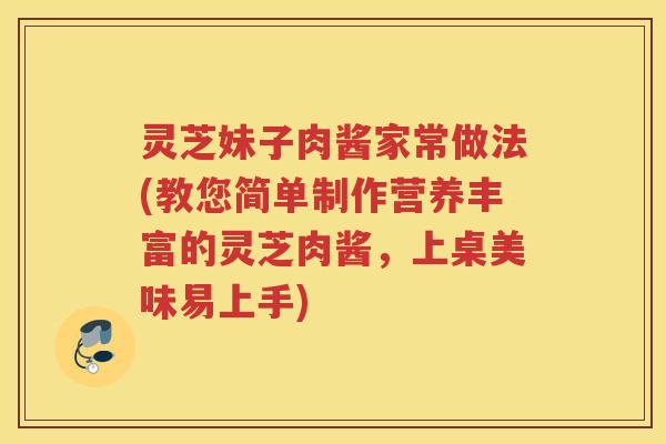 灵芝妹子肉酱家常做法(教您简单制作营养丰富的灵芝肉酱，上桌美味易上手)