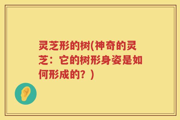 灵芝形的树(神奇的灵芝：它的树形身姿是如何形成的？)